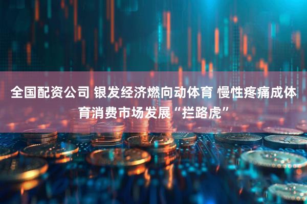 全国配资公司 银发经济燃向动体育 慢性疼痛成体育消费市场发展“拦路虎”