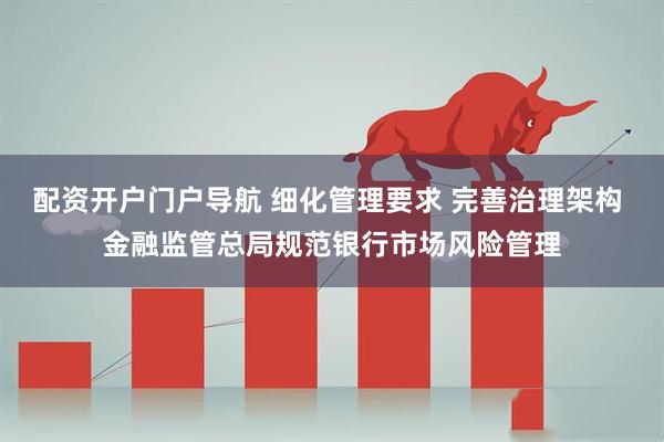 配资开户门户导航 细化管理要求 完善治理架构 金融监管总局规范银行市场风险管理