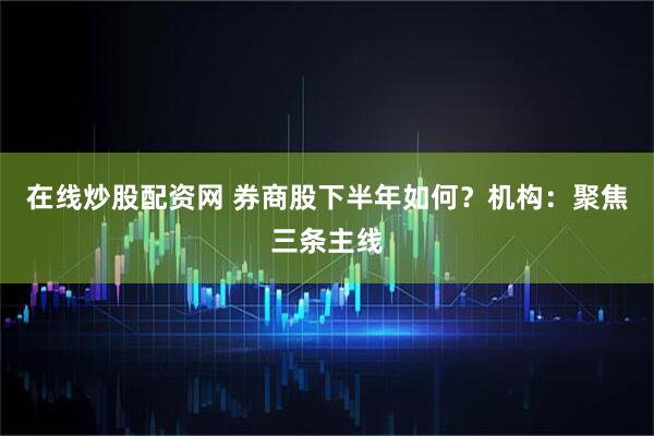 在线炒股配资网 券商股下半年如何？机构：聚焦三条主线
