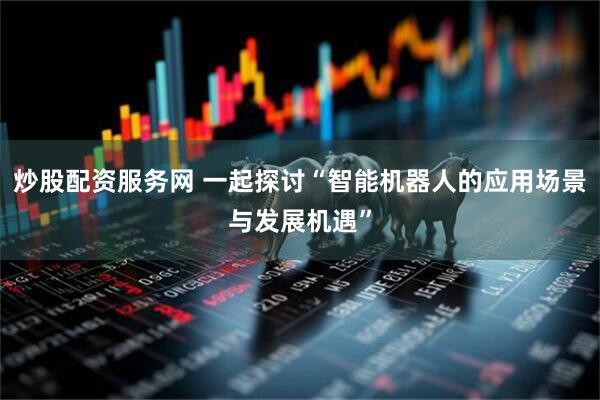 炒股配资服务网 一起探讨“智能机器人的应用场景与发展机遇”