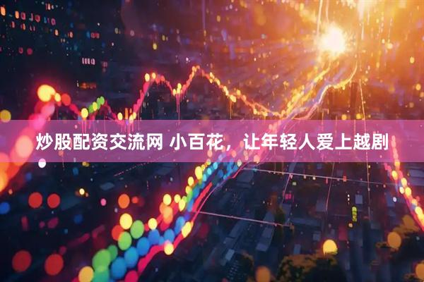 炒股配资交流网 小百花，让年轻人爱上越剧