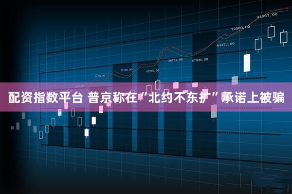 配资指数平台 普京称在“北约不东扩”承诺上被骗