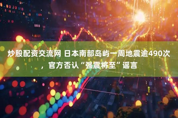 炒股配资交流网 日本南部岛屿一周地震逾490次，官方否认“强震将至”谣言