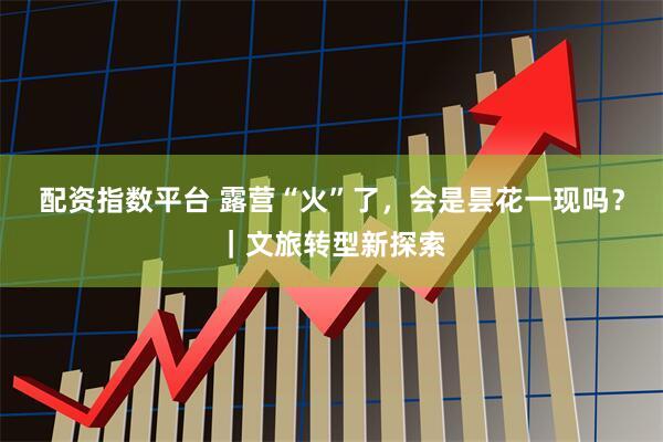 配资指数平台 露营“火”了，会是昙花一现吗？｜文旅转型新探索
