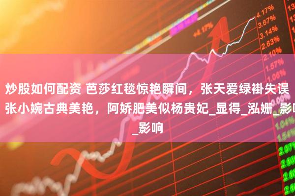 炒股如何配资 芭莎红毯惊艳瞬间，张天爱绿褂失误，张小婉古典美艳，阿娇肥美似杨贵妃_显得_泓姗_影响