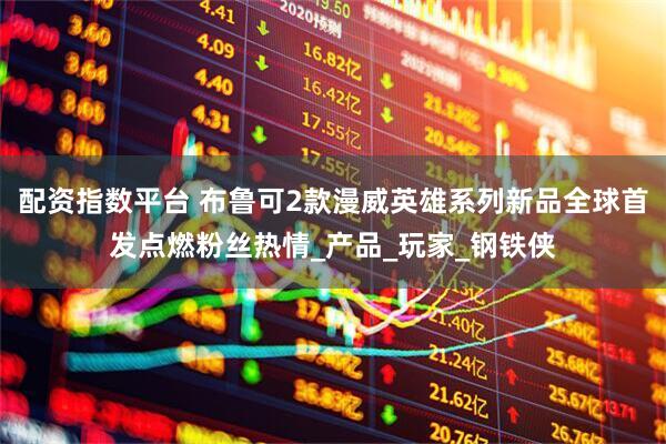 配资指数平台 布鲁可2款漫威英雄系列新品全球首发点燃粉丝热情_产品_玩家_钢铁侠