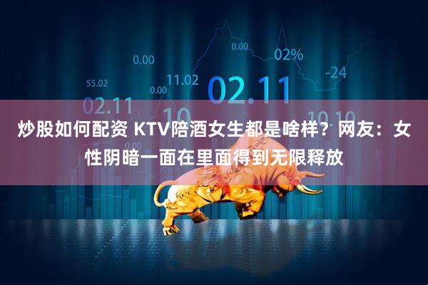 炒股如何配资 KTV陪酒女生都是啥样？网友：女性阴暗一面在里面得到无限释放