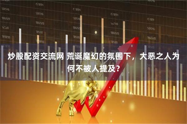 炒股配资交流网 荒诞魔幻的氛围下，大恶之人为何不被人提及？