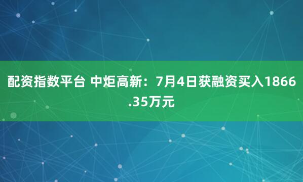 配资指数平台 中炬高新：7月4日获融资买入1866.35万元