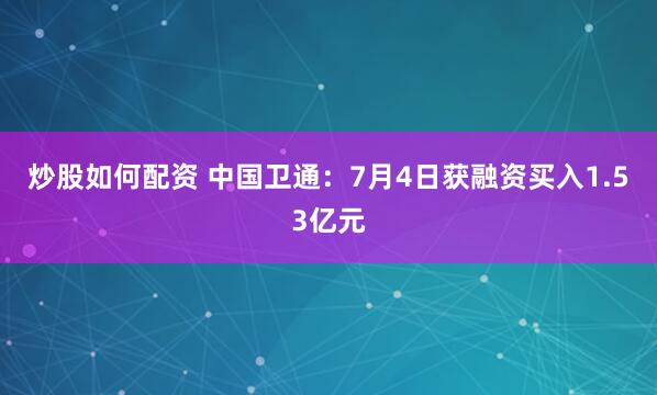 炒股如何配资 中国卫通：7月4日获融资买入1.53亿元