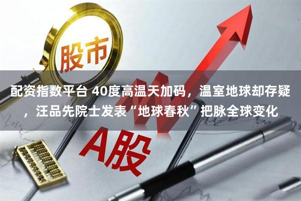 配资指数平台 40度高温天加码，温室地球却存疑，汪品先院士发表“地球春秋”把脉全球变化
