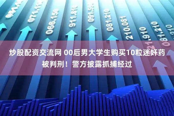 炒股配资交流网 00后男大学生购买10粒迷奸药被判刑！警方披露抓捕经过