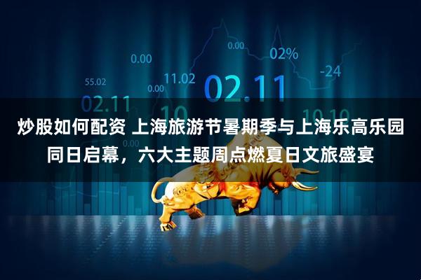 炒股如何配资 上海旅游节暑期季与上海乐高乐园同日启幕，六大主题周点燃夏日文旅盛宴