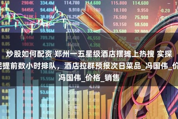 炒股如何配资 郑州一五星级酒店摆摊上热搜 实探：有市民提前数小时排队，酒店拉群预报次日菜品_冯国伟_价格_销售