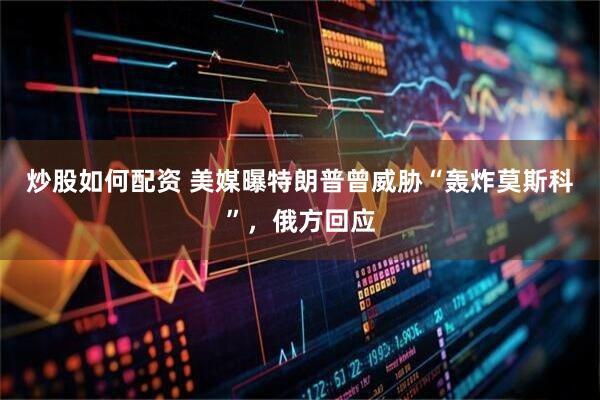 炒股如何配资 美媒曝特朗普曾威胁“轰炸莫斯科”，俄方回应