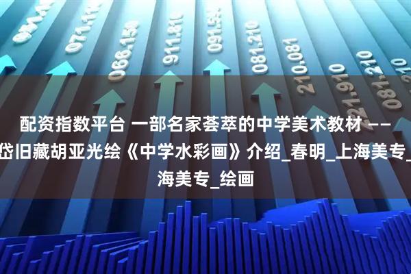 配资指数平台 一部名家荟萃的中学美术教材 ——梁宗岱旧藏胡亚光绘《中学水彩画》介绍_春明_上海美专_绘画