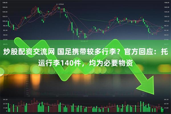 炒股配资交流网 国足携带较多行李？官方回应：托运行李140件，均为必要物资