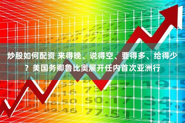 炒股如何配资 来得晚、说得空、要得多、给得少？美国务卿鲁比奥展开任内首次亚洲行