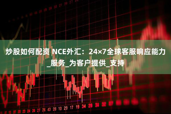 炒股如何配资 NCE外汇：24×7全球客服响应能力_服务_为客户提供_支持
