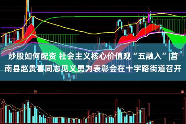 炒股如何配资 社会主义核心价值观“五融入”|莒南县赵贵喜同志见义勇为表彰会在十字路街道召开