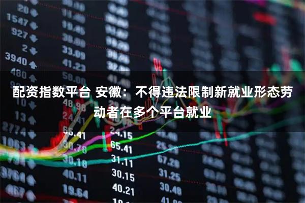 配资指数平台 安徽：不得违法限制新就业形态劳动者在多个平台就业