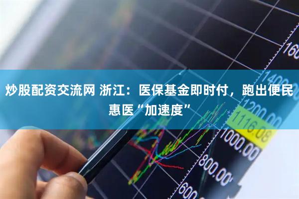 炒股配资交流网 浙江：医保基金即时付，跑出便民惠医“加速度”