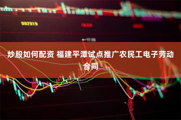 炒股如何配资 福建平潭试点推广农民工电子劳动合同