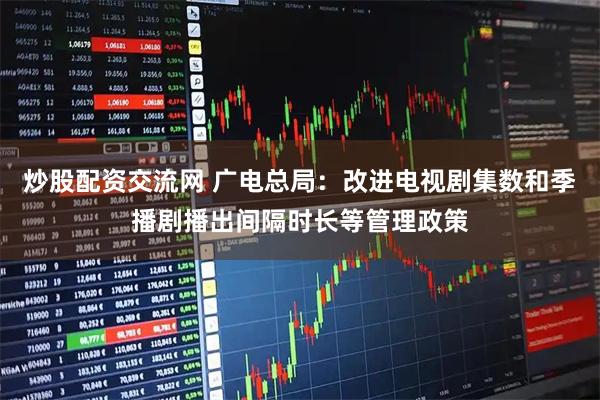 炒股配资交流网 广电总局：改进电视剧集数和季播剧播出间隔时长等管理政策