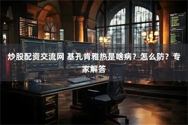 炒股配资交流网 基孔肯雅热是啥病？怎么防？专家解答