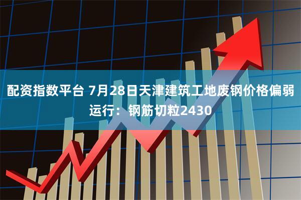 配资指数平台 7月28日天津建筑工地废钢价格偏弱运行：钢筋切粒2430