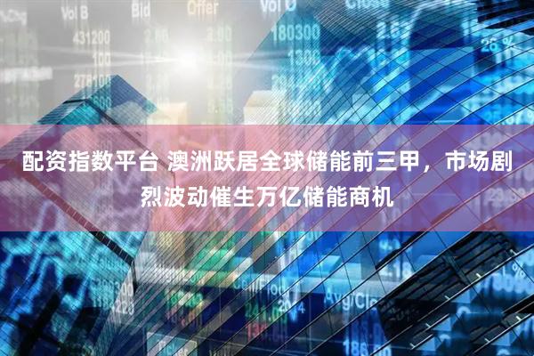 配资指数平台 澳洲跃居全球储能前三甲，市场剧烈波动催生万亿储能商机