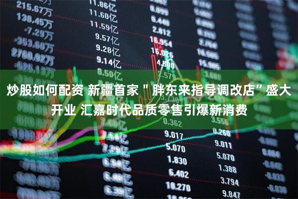 炒股如何配资 新疆首家＂胖东来指导调改店”盛大开业 汇嘉时代品质零售引爆新消费