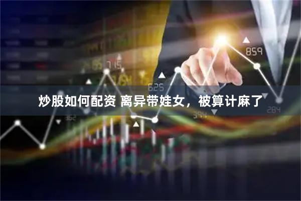炒股如何配资 离异带娃女，被算计麻了