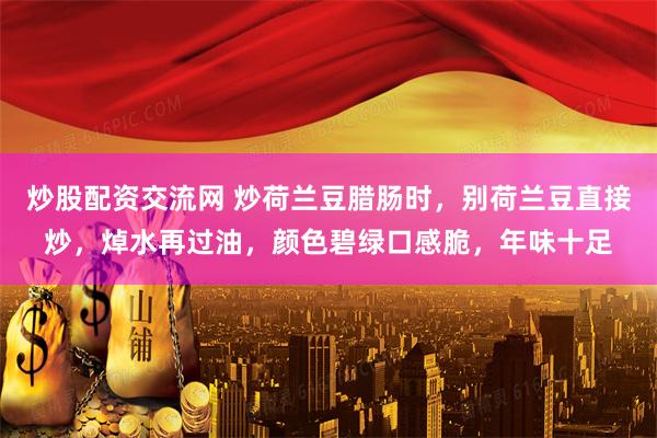 炒股配资交流网 炒荷兰豆腊肠时，别荷兰豆直接炒，焯水再过油，颜色碧绿口感脆，年味十足