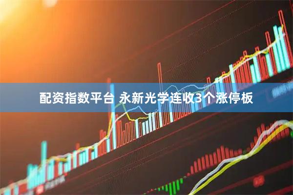 配资指数平台 永新光学连收3个涨停板