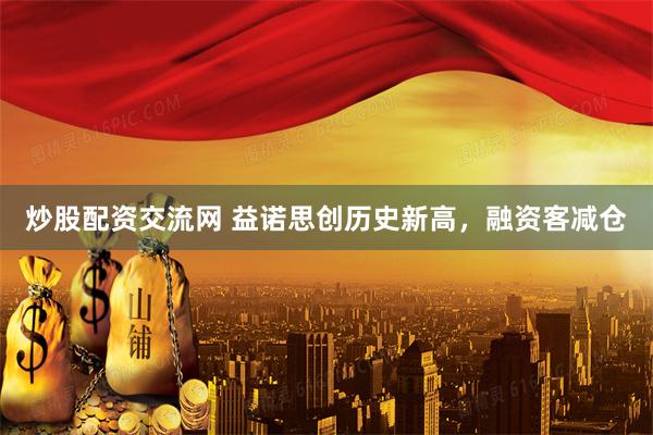 炒股配资交流网 益诺思创历史新高，融资客减仓