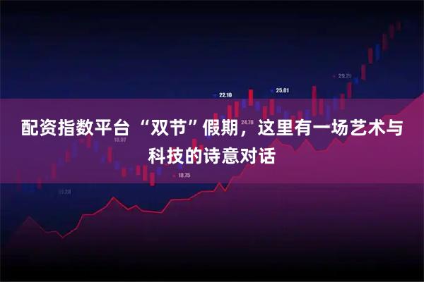 配资指数平台 “双节”假期，这里有一场艺术与科技的诗意对话