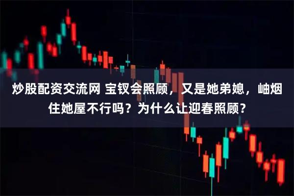 炒股配资交流网 宝钗会照顾，又是她弟媳，岫烟住她屋不行吗？为什么让迎春照顾？