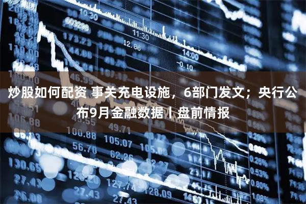 炒股如何配资 事关充电设施，6部门发文；央行公布9月金融数据丨盘前情报