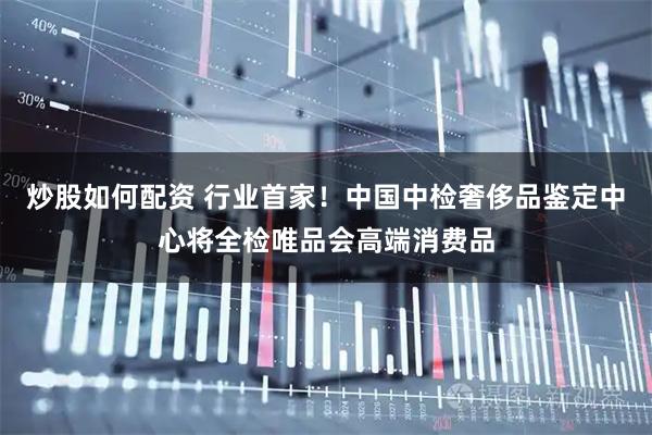 炒股如何配资 行业首家！中国中检奢侈品鉴定中心将全检唯品会高端消费品