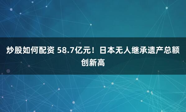 炒股如何配资 58.7亿元！日本无人继承遗产总额创新高