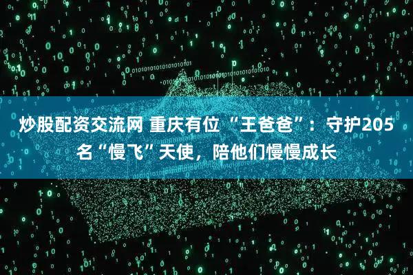 炒股配资交流网 重庆有位 “王爸爸”:守护205名“慢飞”天使,陪他们慢慢成长