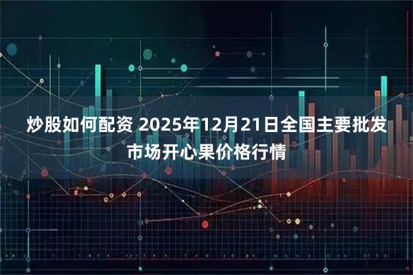 炒股如何配资 2025年12月21日全国主要批发市场开心果价格行情