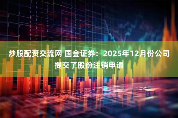 炒股配资交流网 国金证券：2025年12月份公司提交了股份注销申请