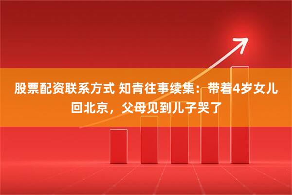股票配资联系方式 知青往事续集：带着4岁女儿回北京，父母见到儿子哭了