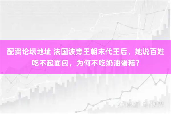 配资论坛地址 法国波旁王朝末代王后，她说百姓吃不起面包，为何不吃奶油蛋糕？