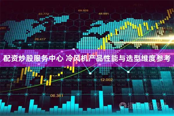 配资炒股服务中心 冷风机产品性能与选型维度参考