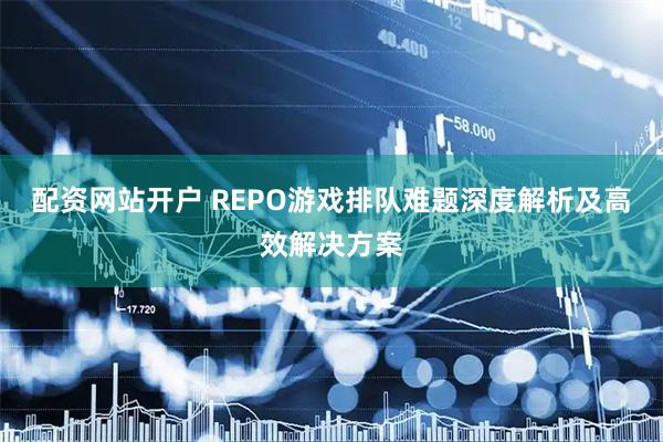 配资网站开户 REPO游戏排队难题深度解析及高效解决方案
