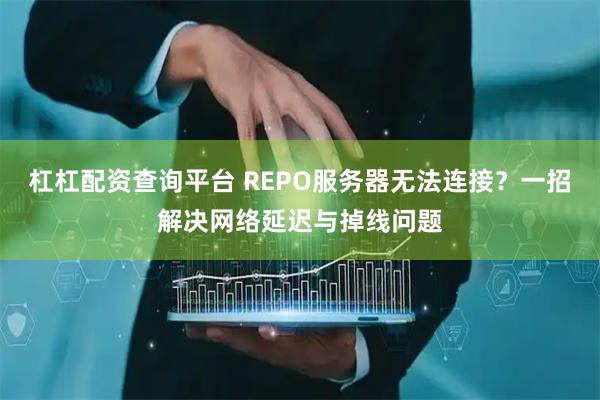 杠杠配资查询平台 REPO服务器无法连接？一招解决网络延迟与掉线问题