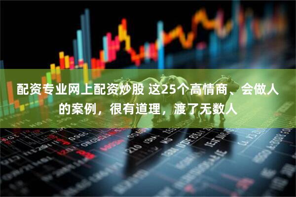 配资专业网上配资炒股 这25个高情商、会做人的案例，很有道理，渡了无数人